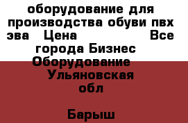 оборудование для производства обуви пвх эва › Цена ­ 5 000 000 - Все города Бизнес » Оборудование   . Ульяновская обл.,Барыш г.